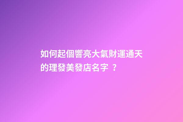 如何起個響亮大氣財運通天的理發美發店名字？